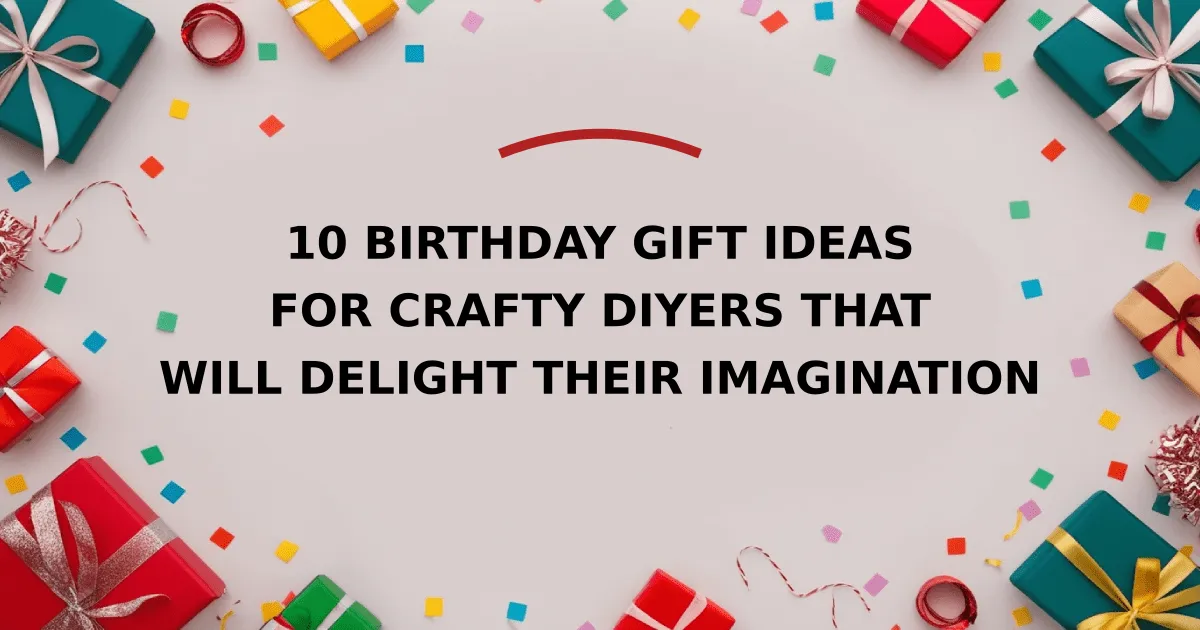 10 Birthday Gift Ideas for Crafty DIYers That Will Delight Their Imagination